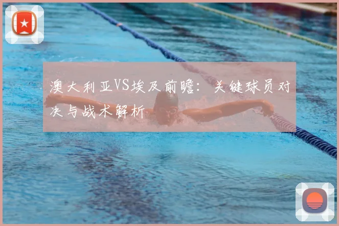 澳大利亚VS埃及前瞻:关键球员对决与战术解析