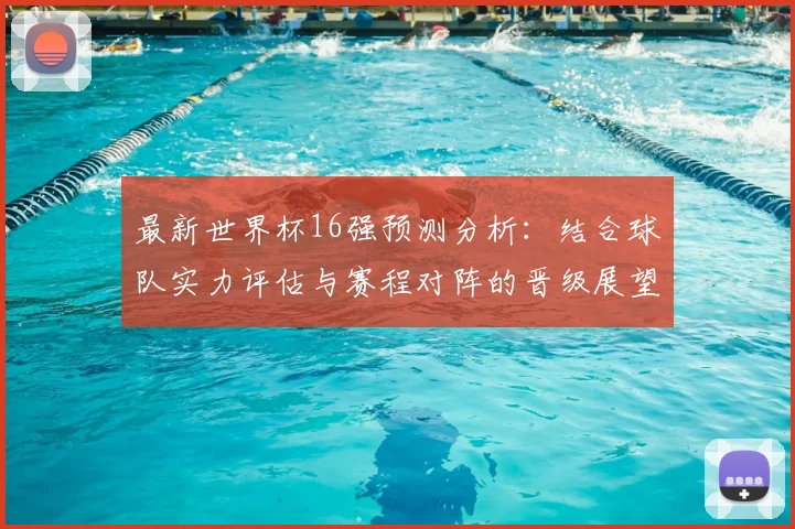 最新世界杯16强预测分析：结合球队实力评估与赛程对阵的晋级展望