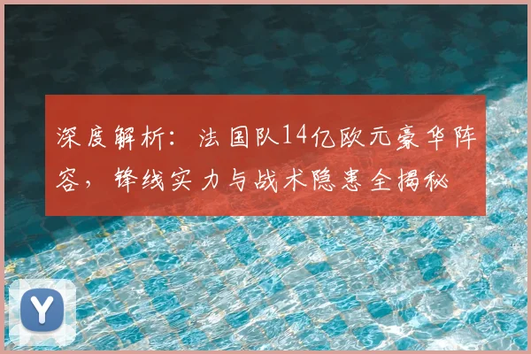 深度解析：法国队14亿欧元豪华阵容，锋线实力与战术隐患全揭秘