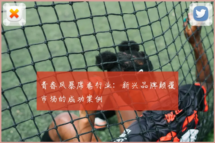 青春风暴席卷行业:新兴品牌颠覆市场的成功案例