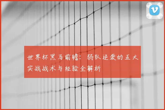 世界杯黑马前瞻：弱队逆袭的五大实战战术与经验全解析