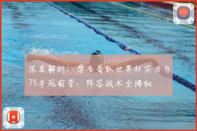 深度解析：摩洛哥队世界杯实力与3%夺冠前景，阵容战术全揭秘