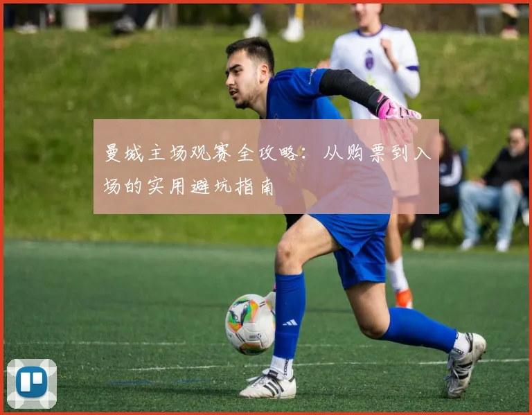 曼城主场观赛全攻略：从购票到入场的实用避坑指南