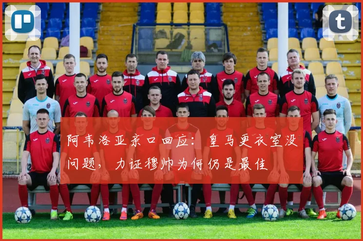 阿韦洛亚亲口回应:皇马更衣室没问题,力证穆帅为何仍是最佳